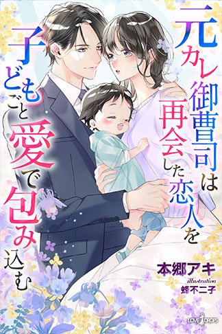 元カレ御曹司は再会した恋人を子どもごと愛で包み込む